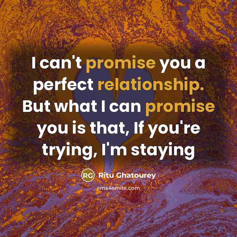 “I can't promise you a perfect relationship. But what I can promise you is that, If you're trying, I'm staying” quote by Ritu Ghatourey