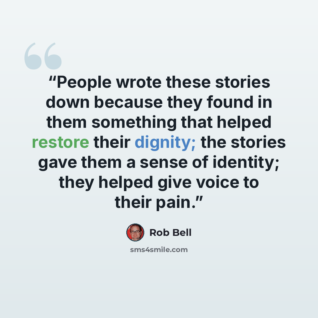 “People wrote these stories down because they found in them something that helped restore their dignity; the stories gave them a sense of identity; they helped give voice to their pain.” quote by Rob Bell