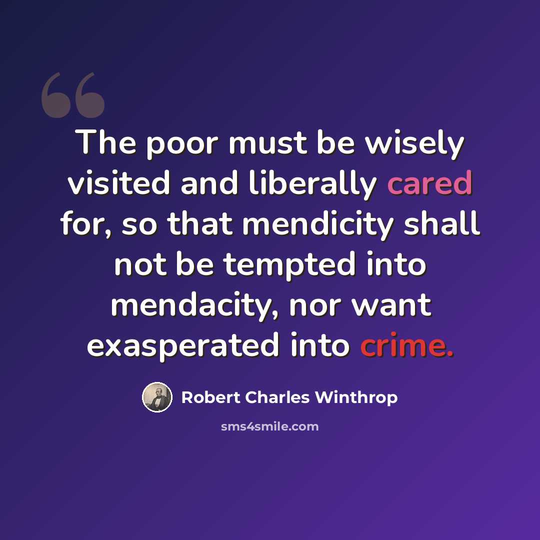 “The poor must be wisely visited and liberally cared for, so that mendicity shall not be tempted into mendacity, nor want exasperated into crime.” quote by Robert Charles Winthrop