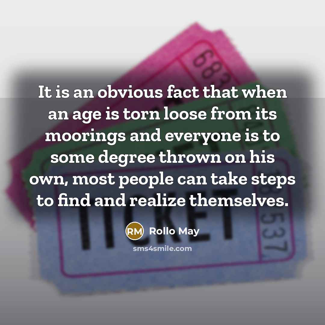 “It is an obvious fact that when an age is torn loose from its moorings and everyone is to some degree thrown on his own, most people can take steps to find and realize themselves.” quote by Rollo May