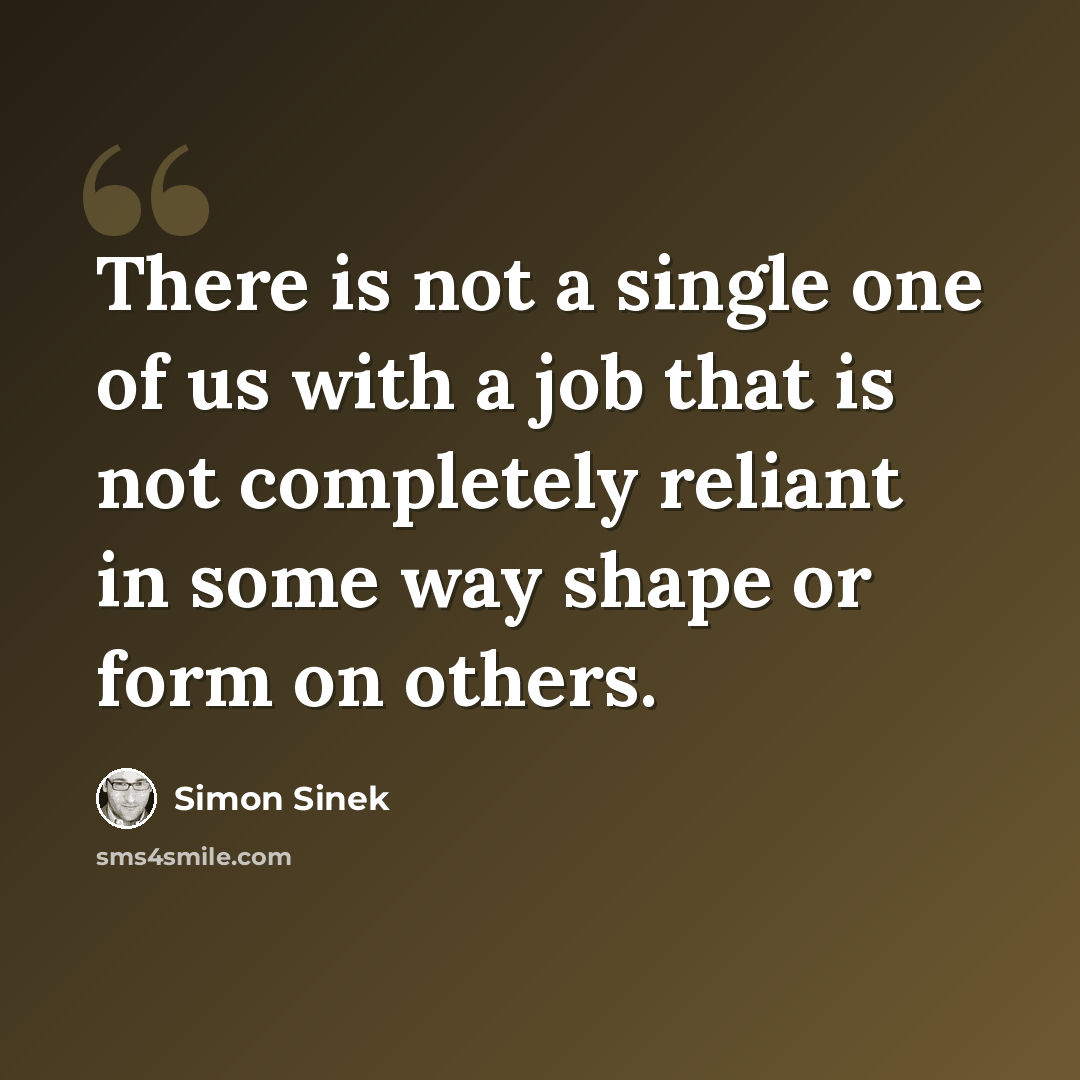 “There is not a single one of us with a job that is not completely reliant in some way shape or form on others.” quote by Simon Sinek