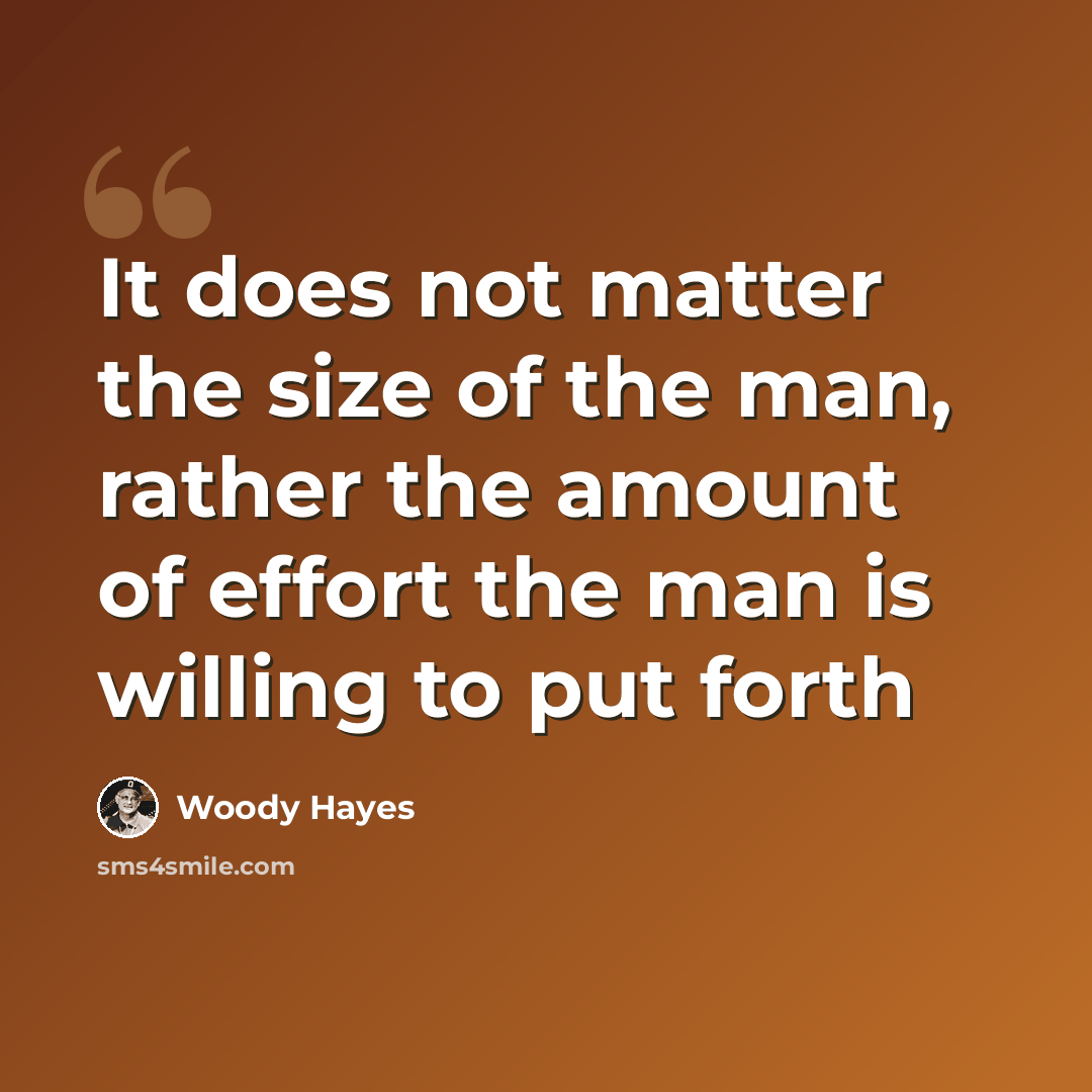 “It does not matter the size of the man, rather the amount of effort the man is willing to put forth” quote by Woody Hayes