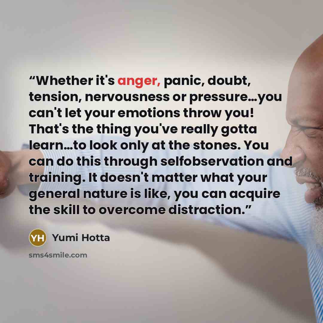 “Whether it's anger, panic, doubt, tension, nervousness or pressure…you can't let your emotions throw you! That's the thing you've really gotta learn…to look only at the stones. You can do this through selfobservation and training. It doesn't matter what your general nature is like, you can acquire…” quote by Yumi Hotta