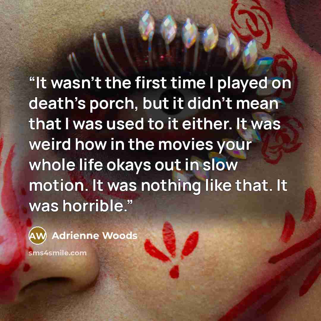 “It wasn’t the first time I played on death’s porch, but it didn’t mean that I was used to it either. It was weird how in the movies your whole life okays out in slow motion. It was nothing like that. It was horrible.” quote by Adrienne Woods