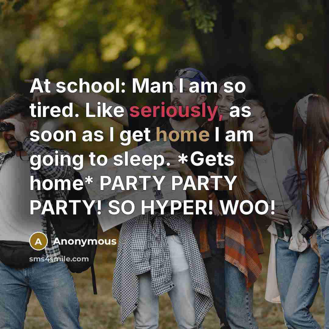 “At school: Man I am so tired. Like seriously, as soon as I get home I am going to sleep. *Gets home* PARTY PARTY PARTY! SO HYPER! WOO!” quote by Anonymous