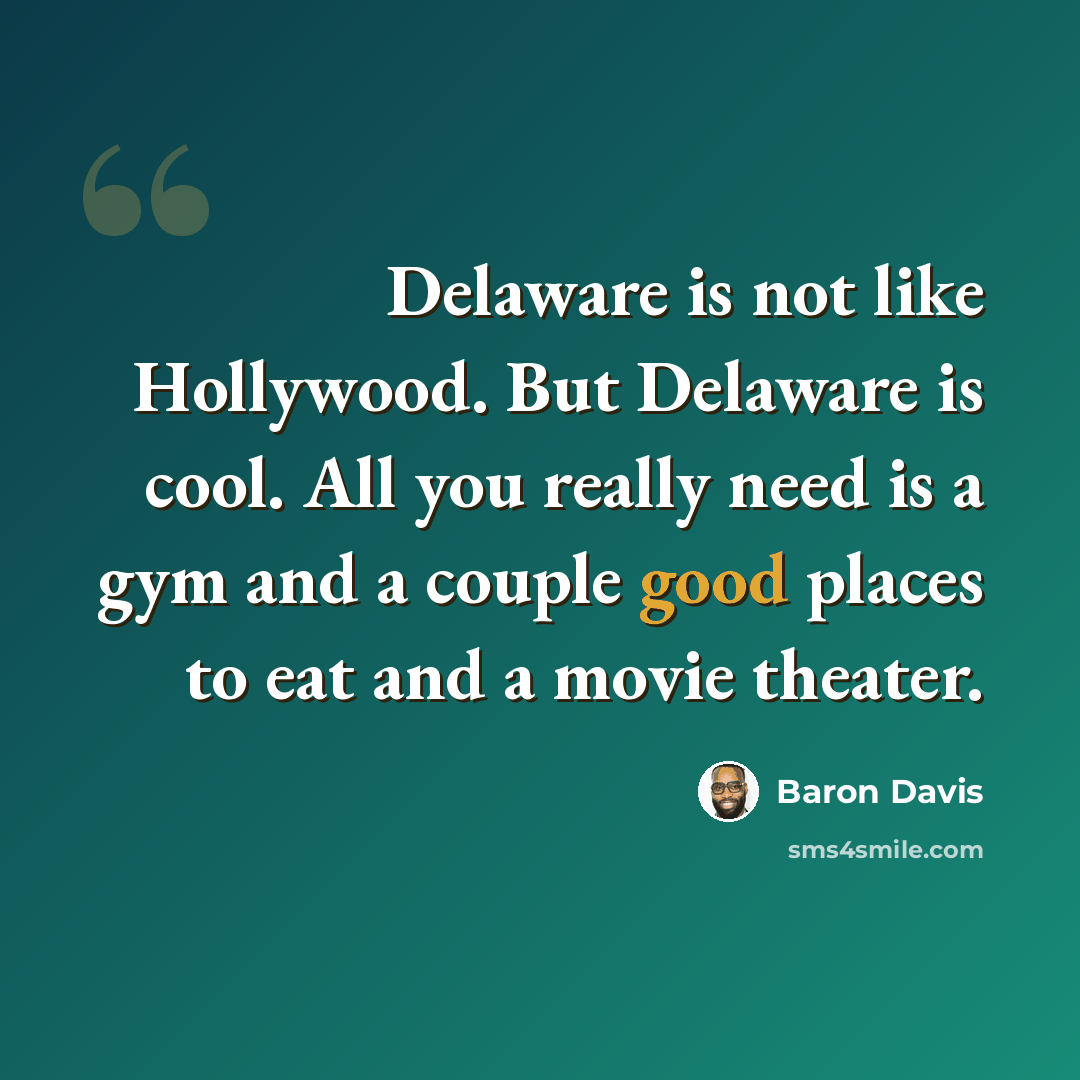 “Delaware is not like Hollywood. But Delaware is cool. All you really need is a gym and a couple good places to eat and a movie theater.” quote by Baron Davis