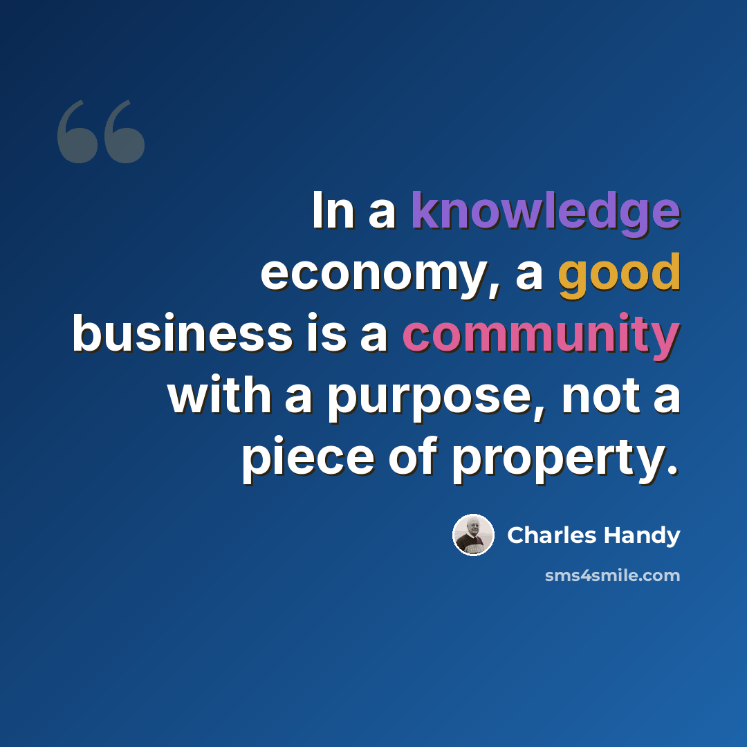 “In a knowledge economy, a good business is a community with a purpose, not a piece of property.” quote by Charles Handy