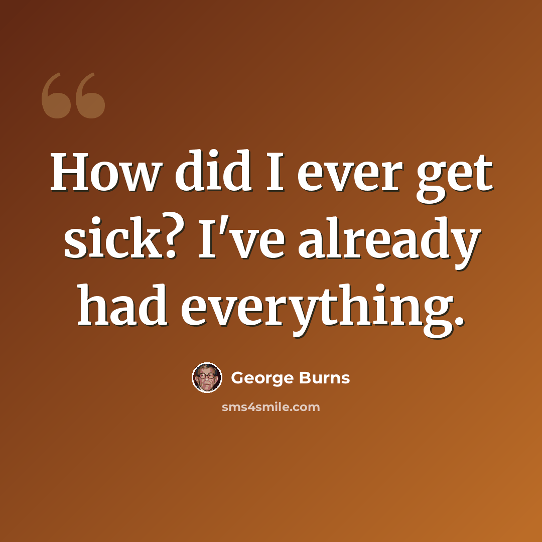 “How did I ever get sick? I've already had everything.” quote by George Burns