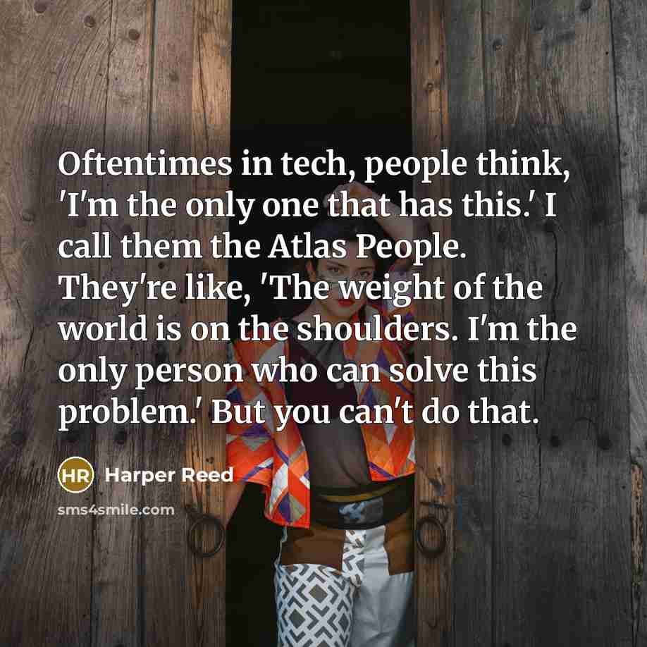 “Oftentimes in tech, people think, 'I'm the only one that has this.' I call them the Atlas People. They're like, 'The weight of the world is on the shoulders. I'm the only person who can solve this problem.' But you can't do that.” quote by Harper Reed