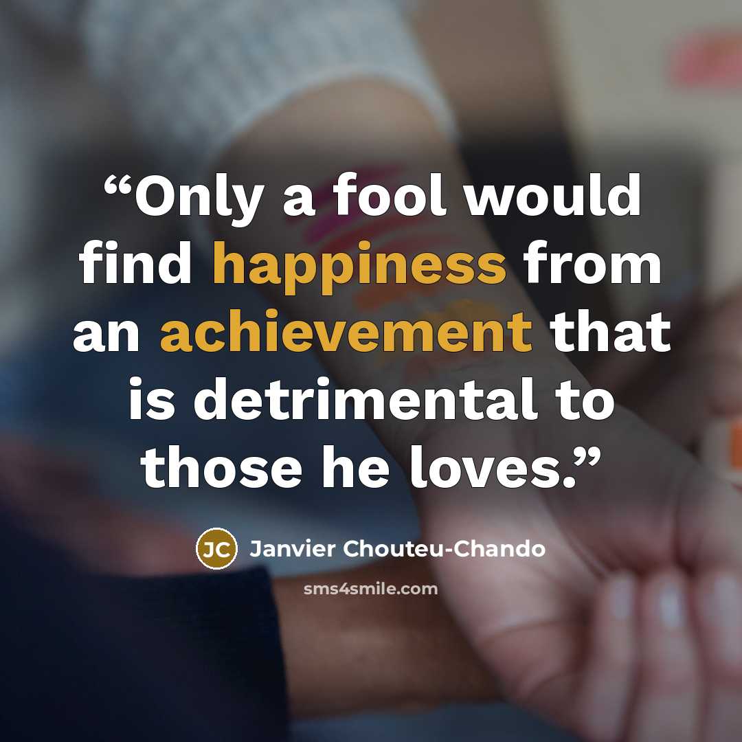 “Only a fool would find happiness from an achievement that is detrimental to those he loves.” quote by Janvier Chouteu-Chando