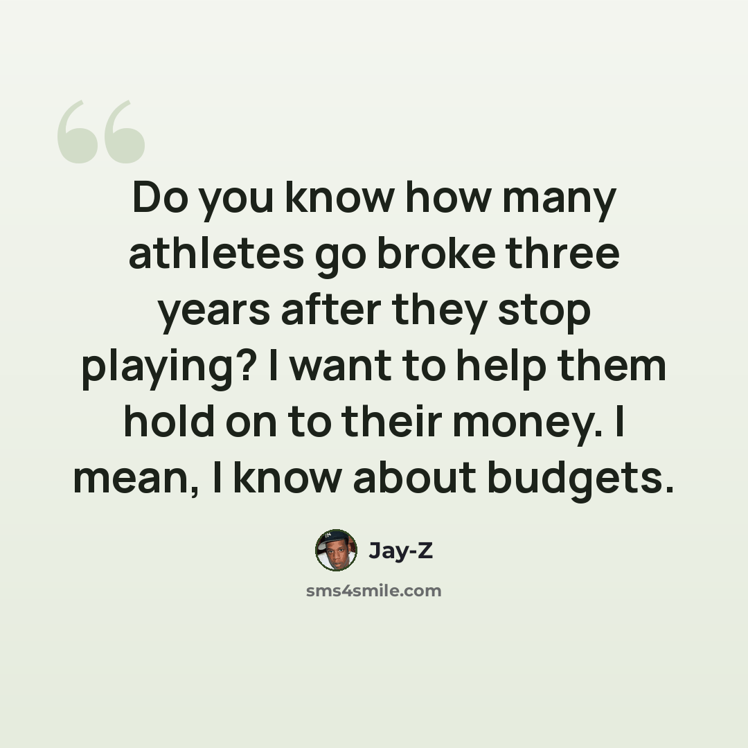 “Do you know how many athletes go broke three years after they stop playing? I want to help them hold on to their money. I mean, I know about budgets.” quote by Jay-Z