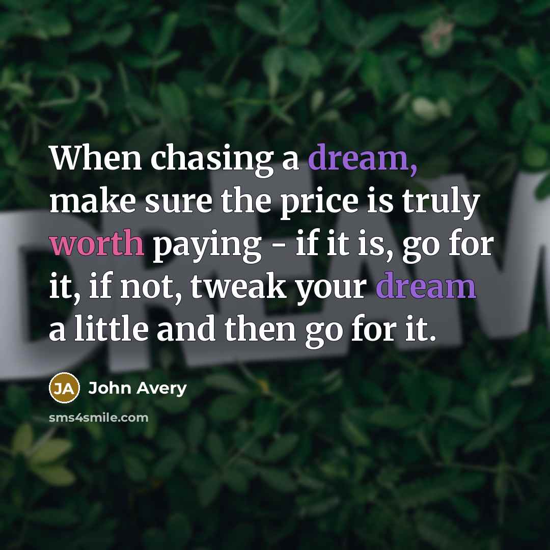 “When chasing a dream, make sure the price is truly worth paying - if it is, go for it, if not, tweak your dream a little and then go for it.” quote by John Avery