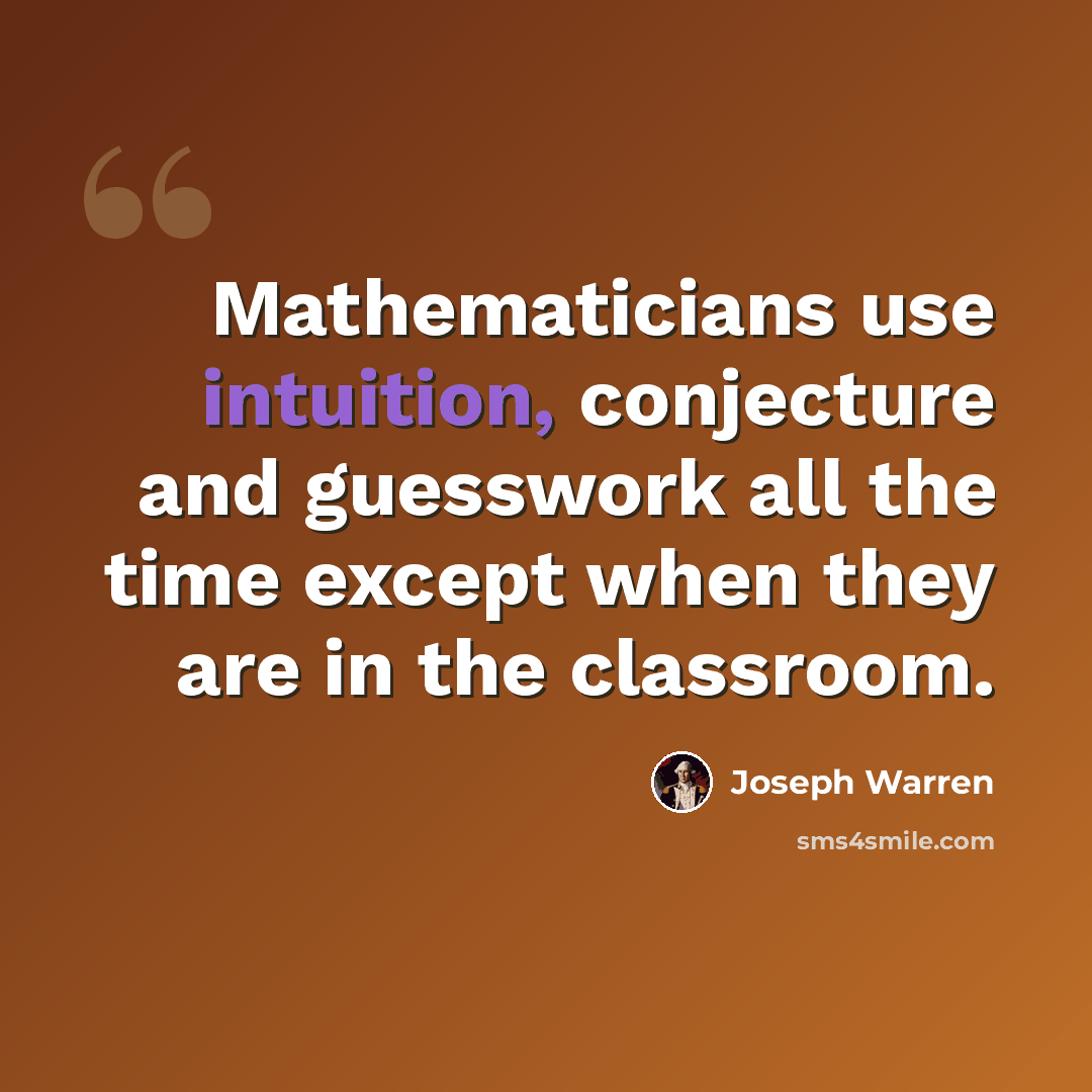 “Mathematicians use intuition, conjecture and guesswork all the time except when they are in the classroom.” quote by Joseph Warren