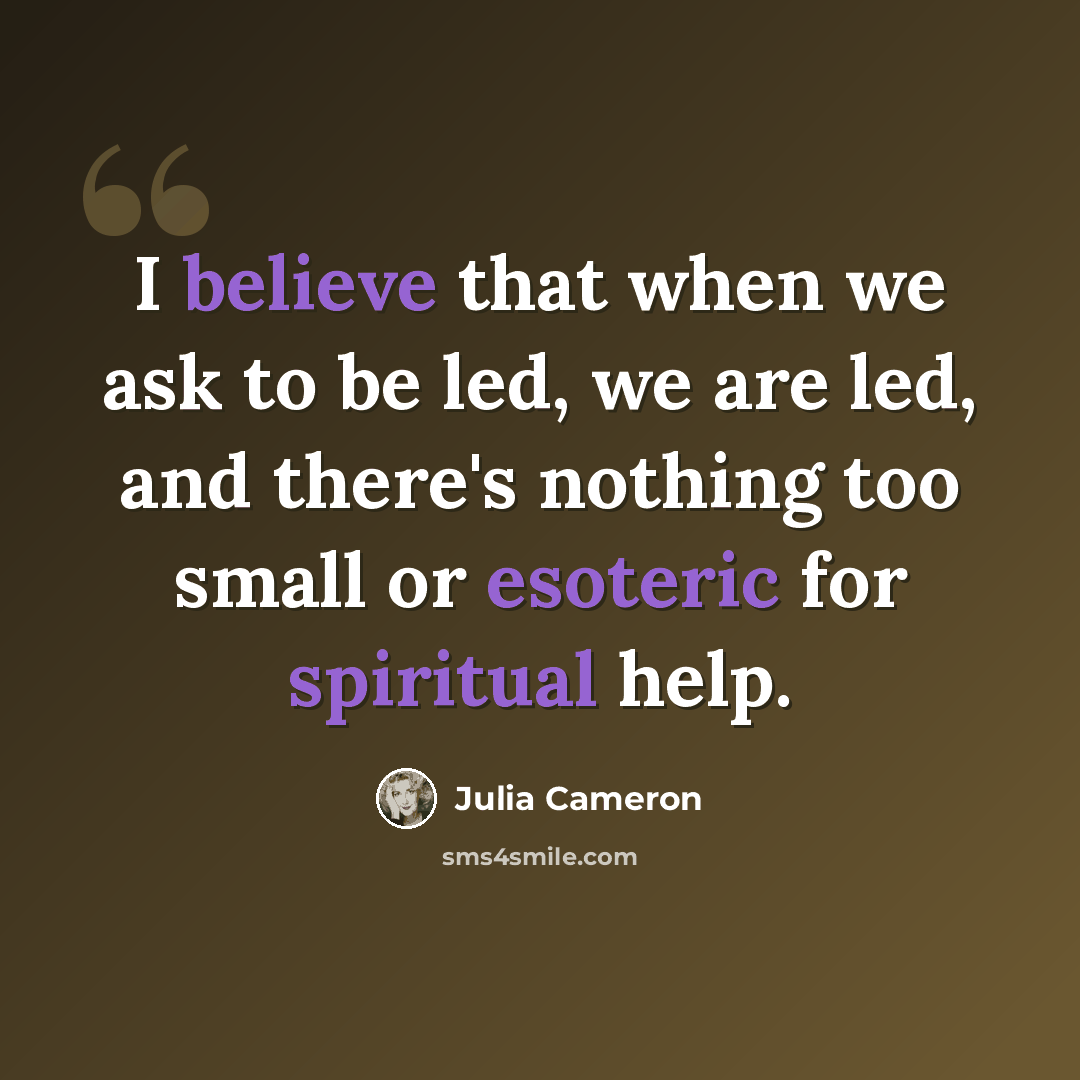 “I believe that when we ask to be led, we are led, and there's nothing too small or esoteric for spiritual help.” quote by Julia Cameron
