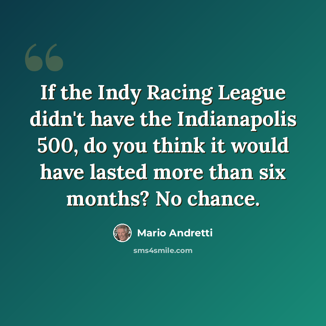 “If the Indy Racing League didn't have the Indianapolis 500, do you think it would have lasted more than six months? No chance.” quote by Mario Andretti