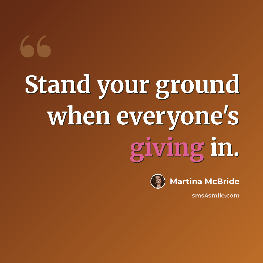 “Stand your ground when everyone's giving in.” quote by Martina Mcbride