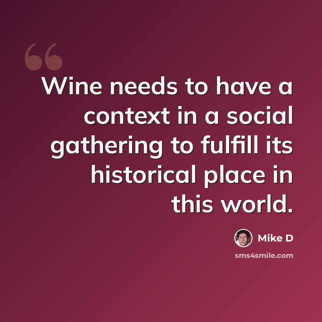 “Wine needs to have a context in a social gathering to fulfill its historical place in this world.” quote by Mike D