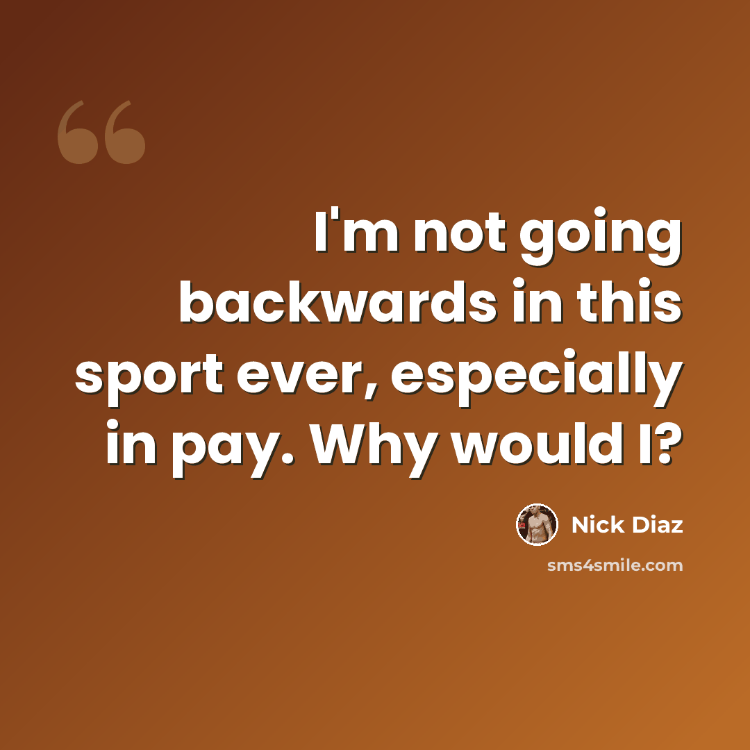“I'm not going backwards in this sport ever, especially in pay. Why would I?” quote by Nick Diaz