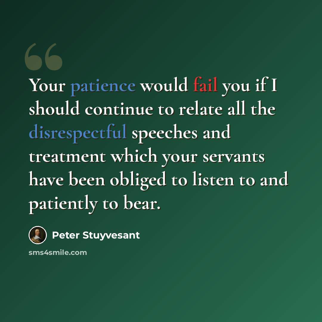 “Your patience would fail you if I should continue to relate all the disrespectful speeches and treatment which your servants have been obliged to listen to and patiently to bear.” quote by Peter Stuyvesant