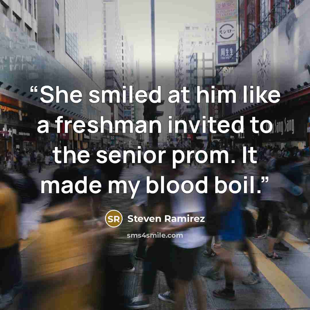 “She smiled at him like a freshman invited to the senior prom. It made my blood boil.” quote by Steven Ramirez