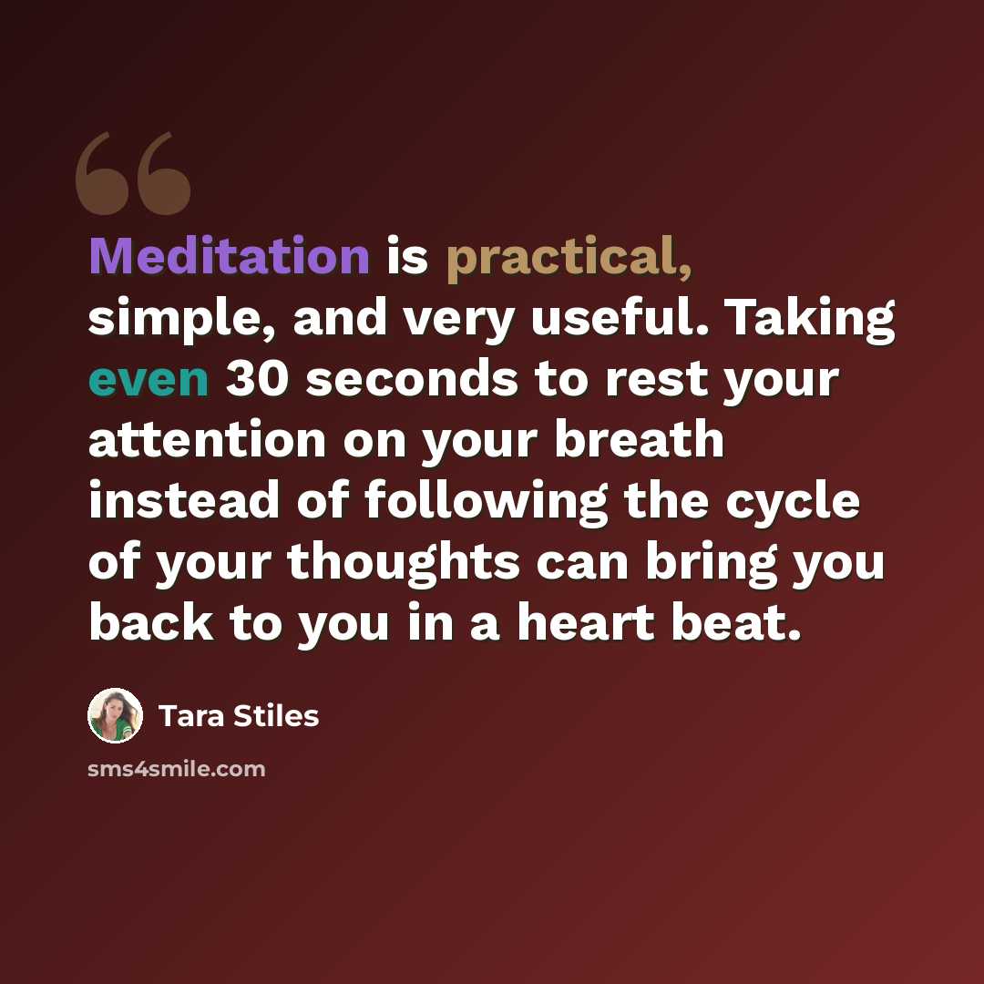“Meditation is practical, simple, and very useful. Taking even 30 seconds to rest your attention on your breath instead of following the cycle of your thoughts can bring you back to you in a heart beat.” quote by Tara Stiles