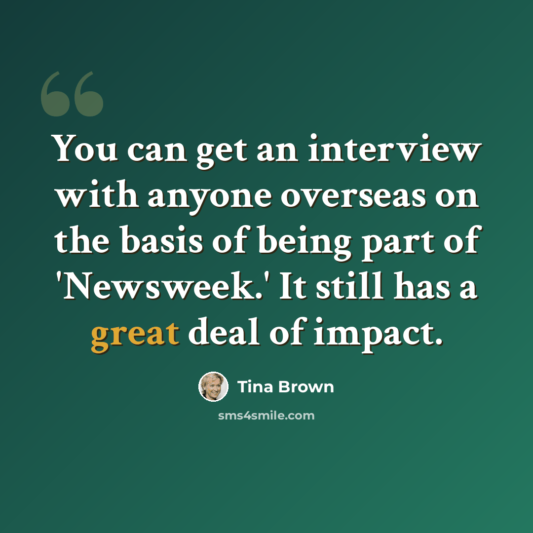 “You can get an interview with anyone overseas on the basis of being part of 'Newsweek.' It still has a great deal of impact.” quote by Tina Brown