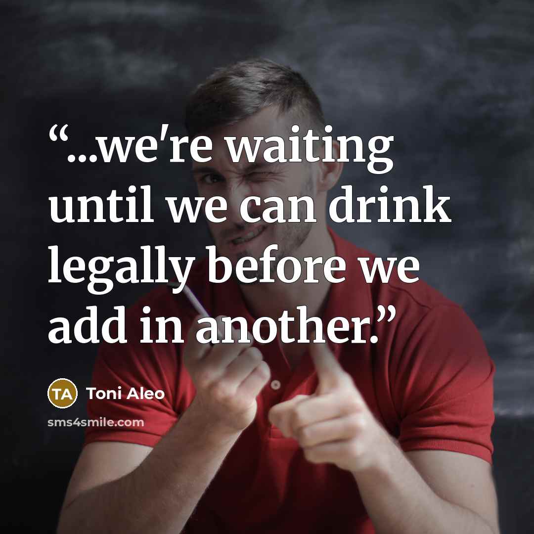 “...we're waiting until we can drink legally before we add in another.” quote by Toni Aleo
