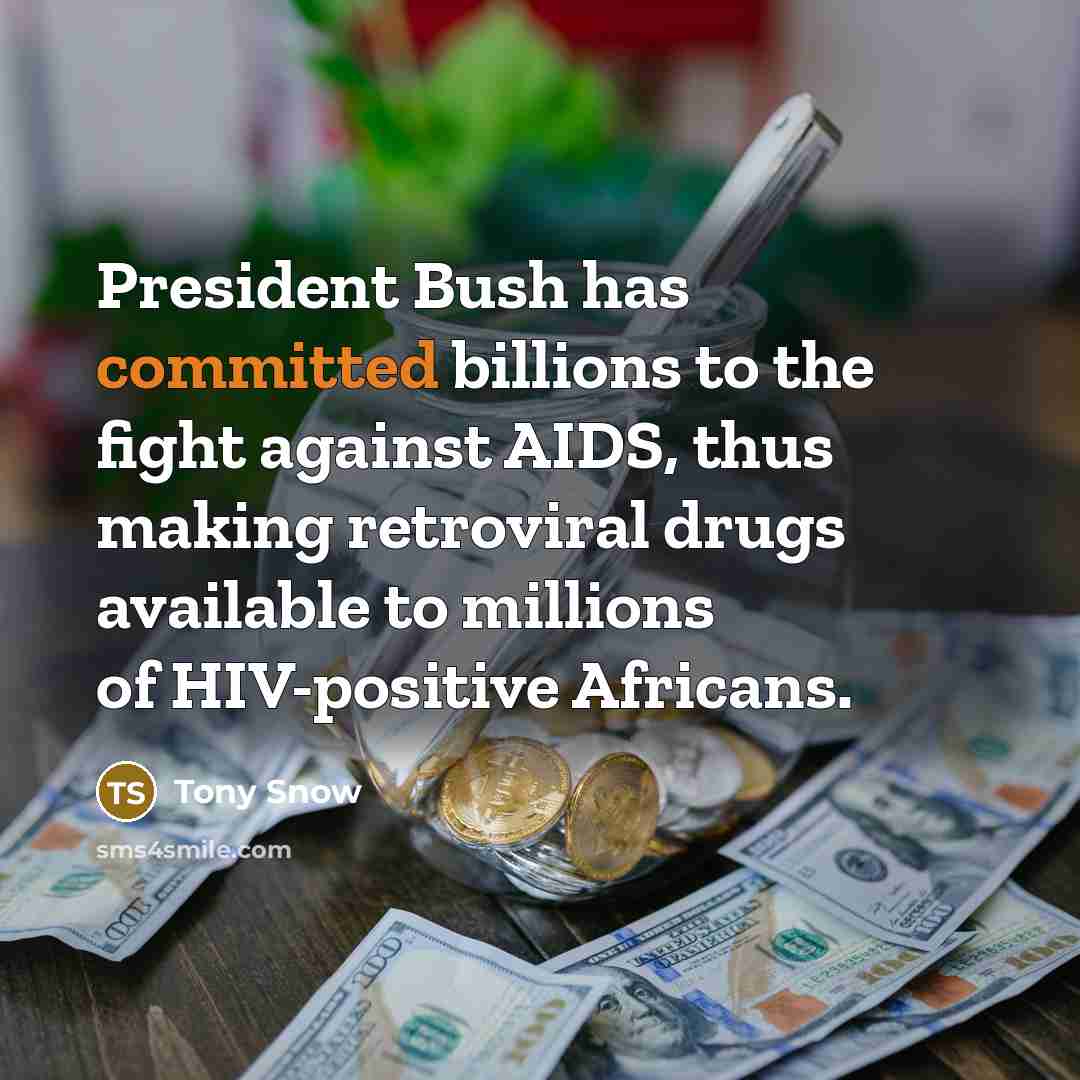 “President Bush has committed billions to the fight against AIDS, thus making retroviral drugs available to millions of HIV-positive Africans.” quote by Tony Snow