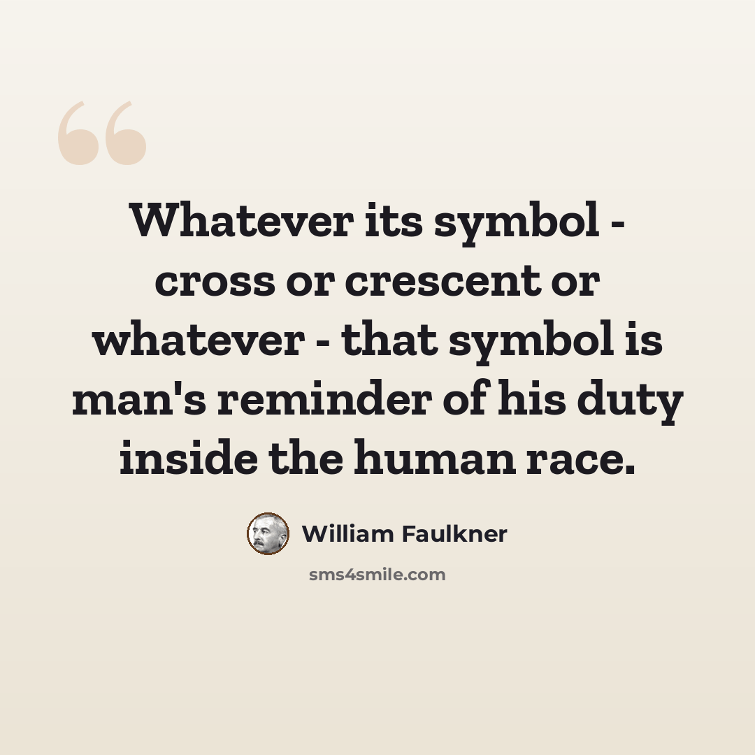“Whatever its symbol - cross or crescent or whatever - that symbol is man's reminder of his duty inside the human race.” quote by William Faulkner