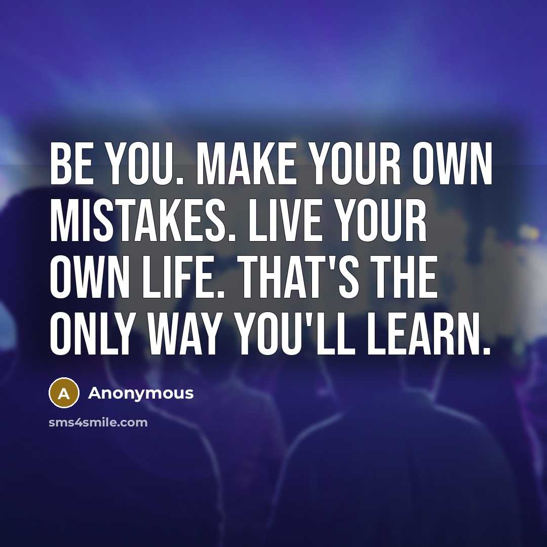 “Be you. Make your own mistakes. Live your own life. That's the only way you'll learn.” quote by Anonymous