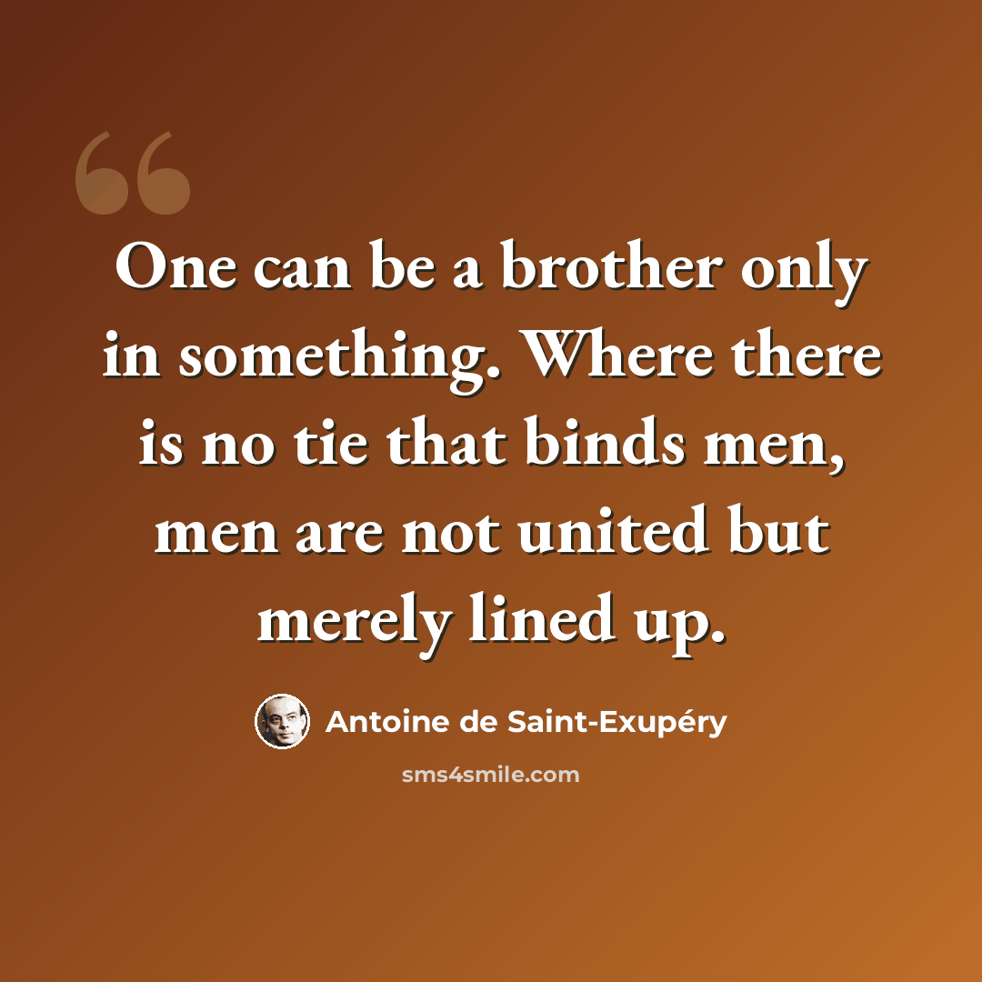 “One can be a brother only in something. Where there is no tie that binds men, men are not united but merely lined up.” quote by Antoine de Saint-Exupery