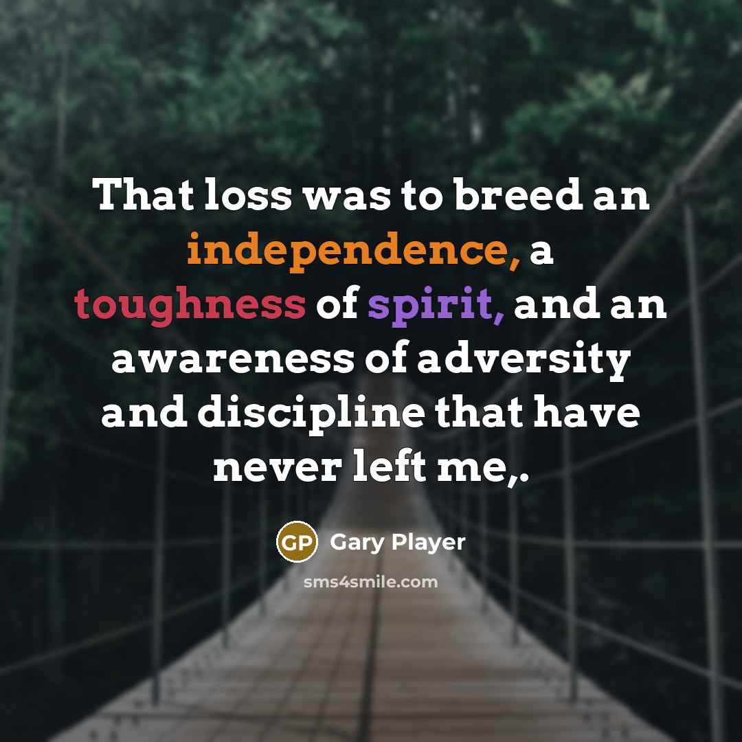 “That loss was to breed an independence, a toughness of spirit, and an awareness of adversity and discipline that have never left me,.” quote by Gary Player