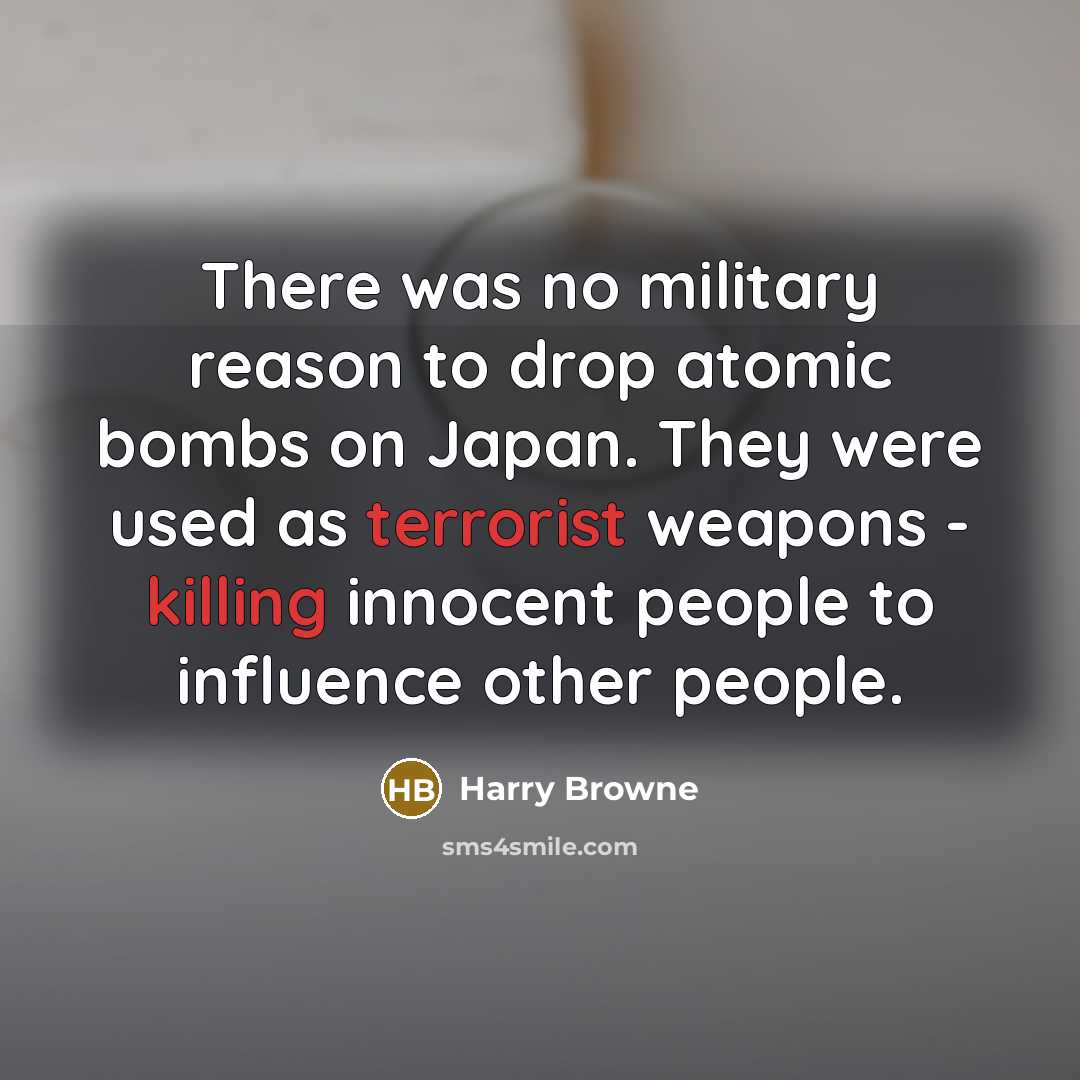 “There was no military reason to drop atomic bombs on Japan. They were used as terrorist weapons - killing innocent people to influence other people.” quote by Harry Browne
