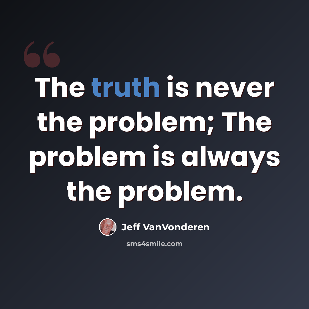 “The truth is never the problem; The problem is always the problem.” quote by Jeff VanVonderen
