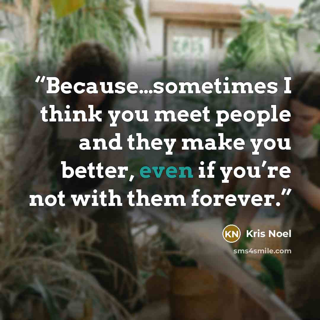 “Because…sometimes I think you meet people and they make you better, even if you’re not with them forever.” quote by Kris Noel