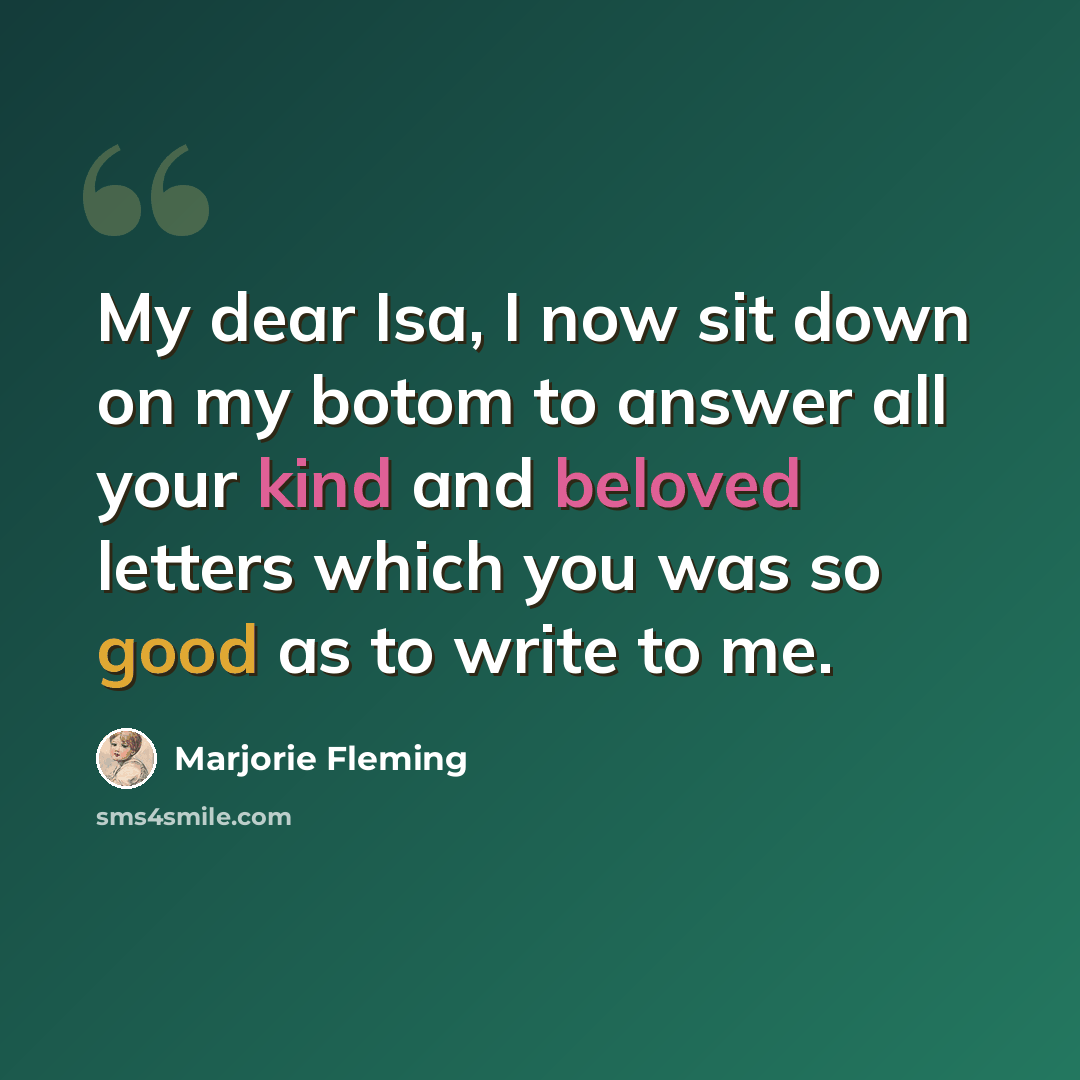 “My dear Isa, I now sit down on my botom to answer all your kind and beloved letters which you was so good as to write to me.” quote by Marjorie Fleming