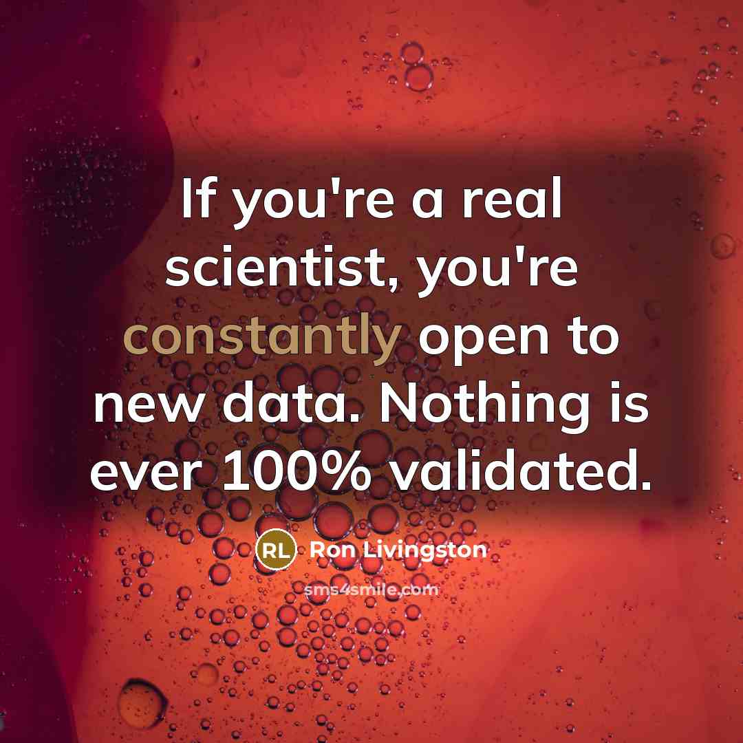 “If you're a real scientist, you're constantly open to new data. Nothing is ever 100% validated.” quote by Ron Livingston
