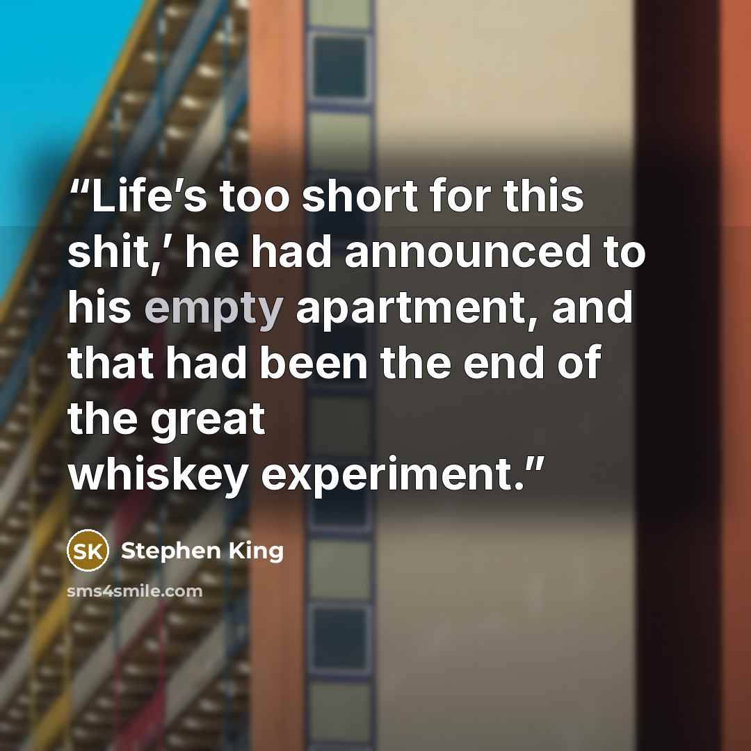 “Life’s too short for this shit,’ he had announced to his empty apartment, and that had been the end of the great whiskey experiment.” quote by Stephen King