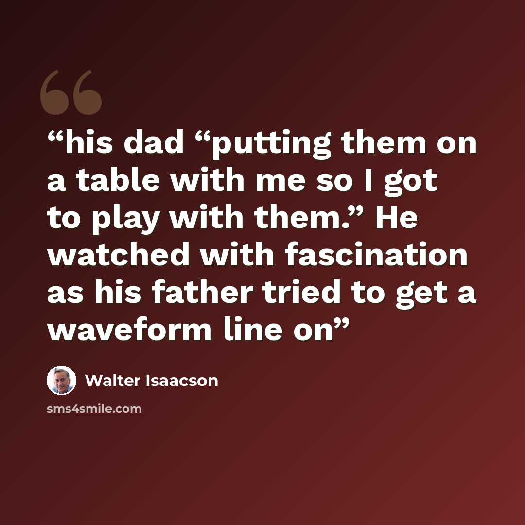 “his dad “putting them on a table with me so I got to play with them.” He watched with fascination as his father tried to get a waveform line on” quote by Walter Isaacson