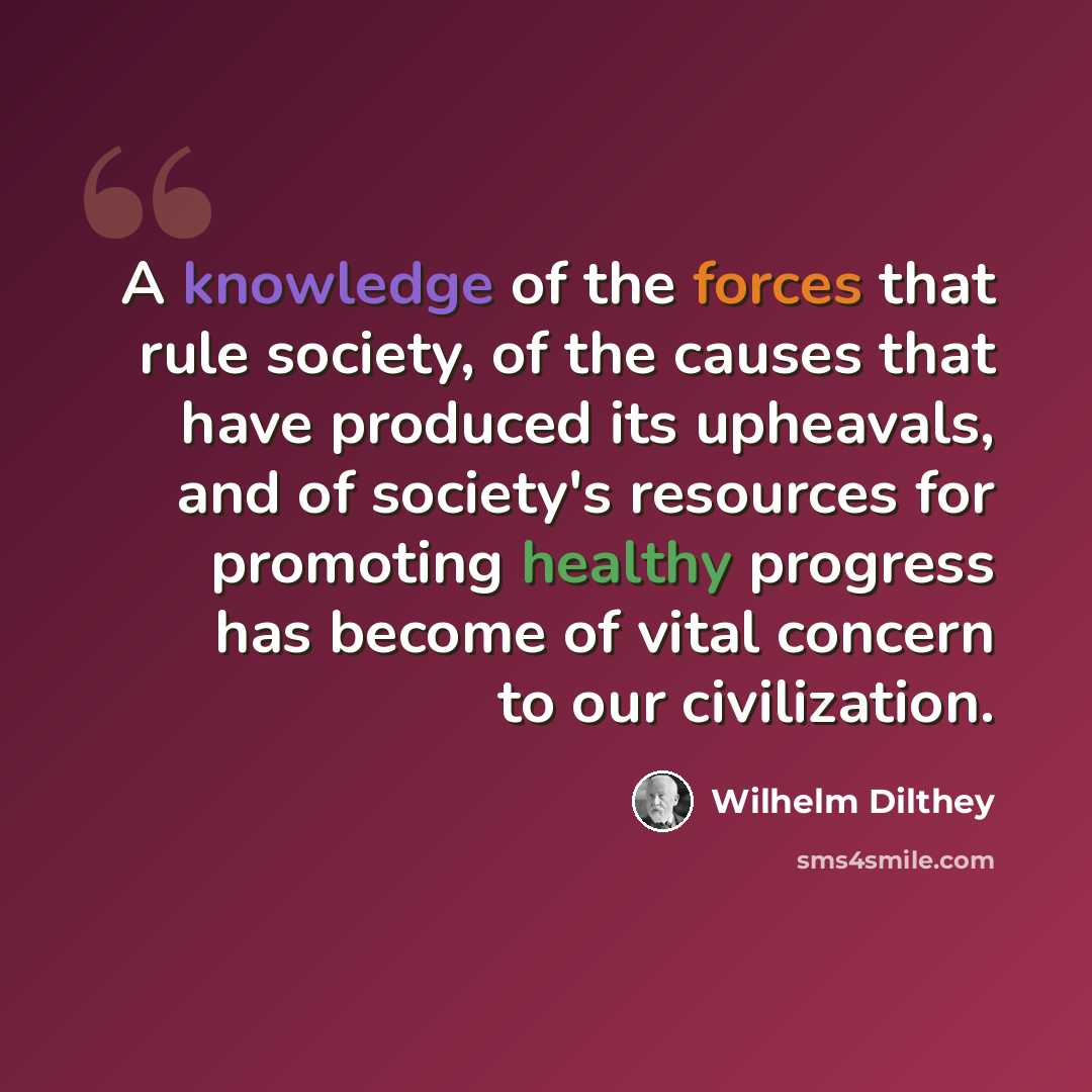 “A knowledge of the forces that rule society, of the causes that have produced its upheavals, and of society's resources for promoting healthy progress has become of vital concern to our civilization.” quote by Wilhelm Dilthey