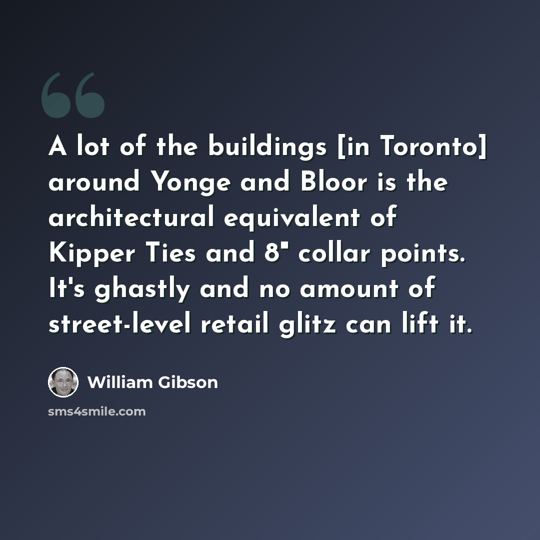 “A lot of the buildings [in Toronto] around Yonge and Bloor is the architectural equivalent of Kipper Ties and 8" collar points. It's ghastly and no amount of street-level retail glitz can lift it.” quote by William Gibson