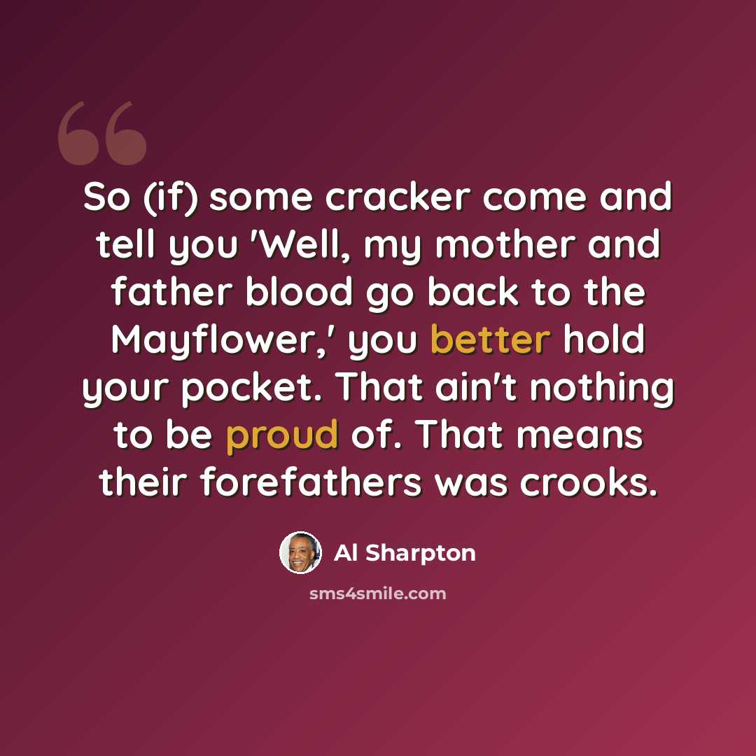 “So (if) some cracker come and tell you 'Well, my mother and father blood go back to the Mayflower,' you better hold your pocket. That ain't nothing to be proud of. That means their forefathers was crooks.” quote by Al Sharpton