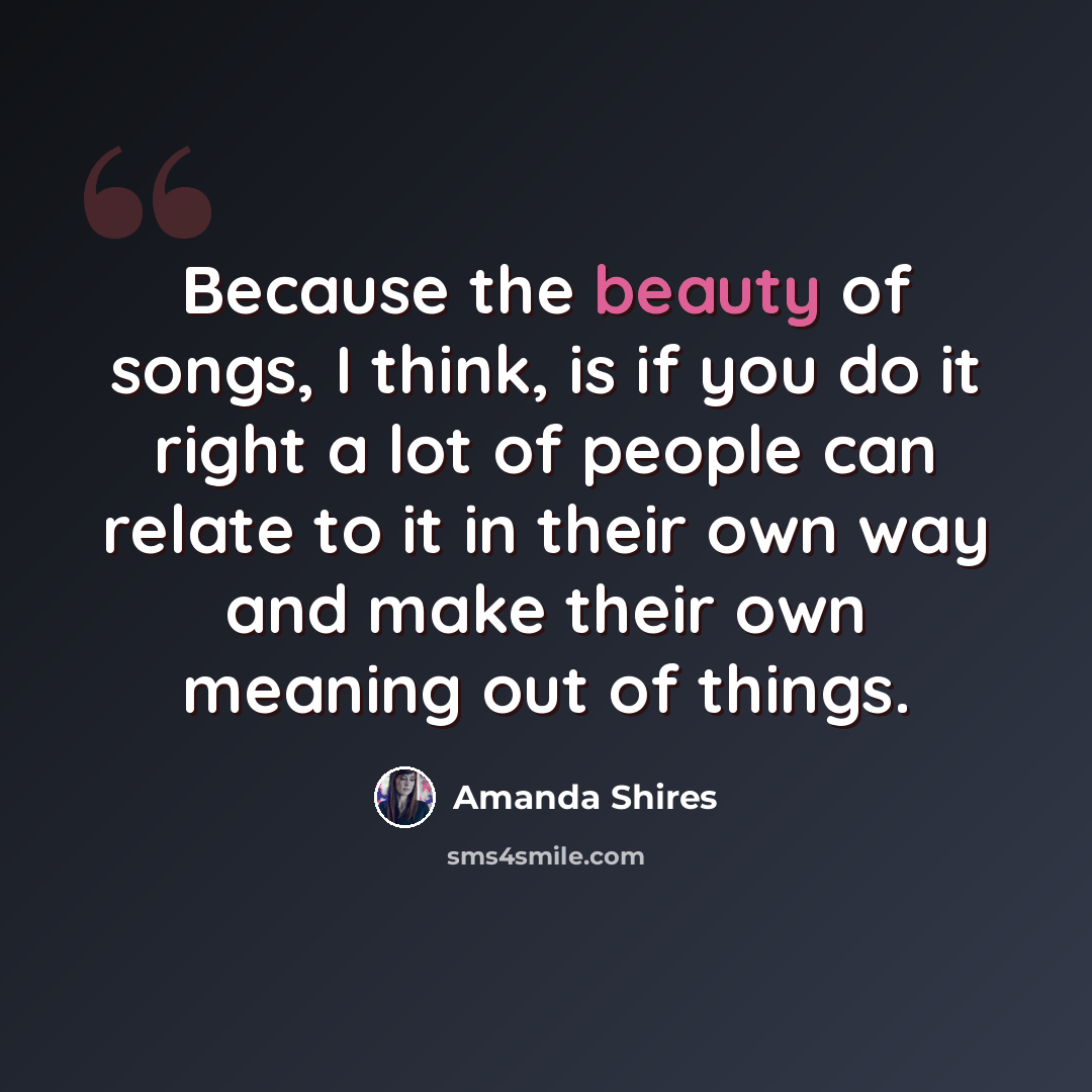 “Because the beauty of songs, I think, is if you do it right a lot of people can relate to it in their own way and make their own meaning out of things.” quote by Amanda Shires