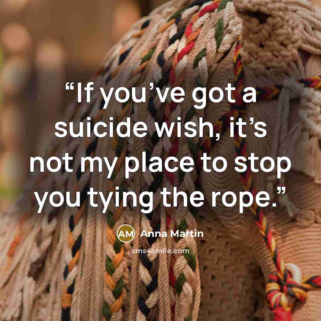 “If you’ve got a suicide wish, it’s not my place to stop you tying the rope.” quote by Anna Martin
