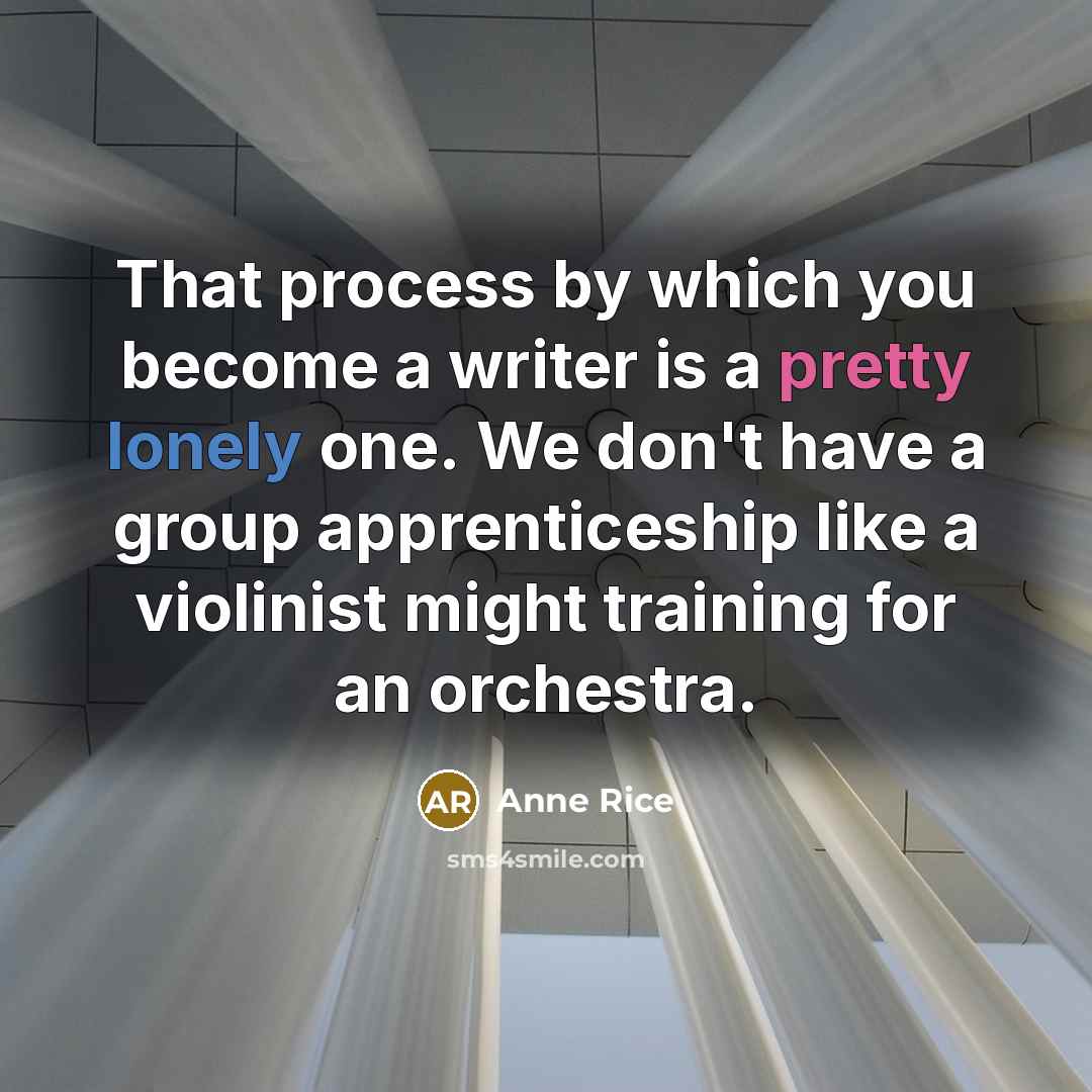 “That process by which you become a writer is a pretty lonely one. We don't have a group apprenticeship like a violinist might training for an orchestra.” quote by Anne Rice