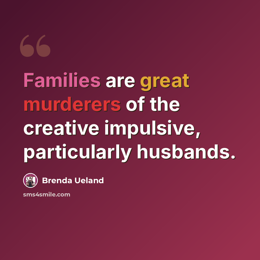 “Families are great murderers of the creative impulsive, particularly husbands.” quote by Brenda Ueland