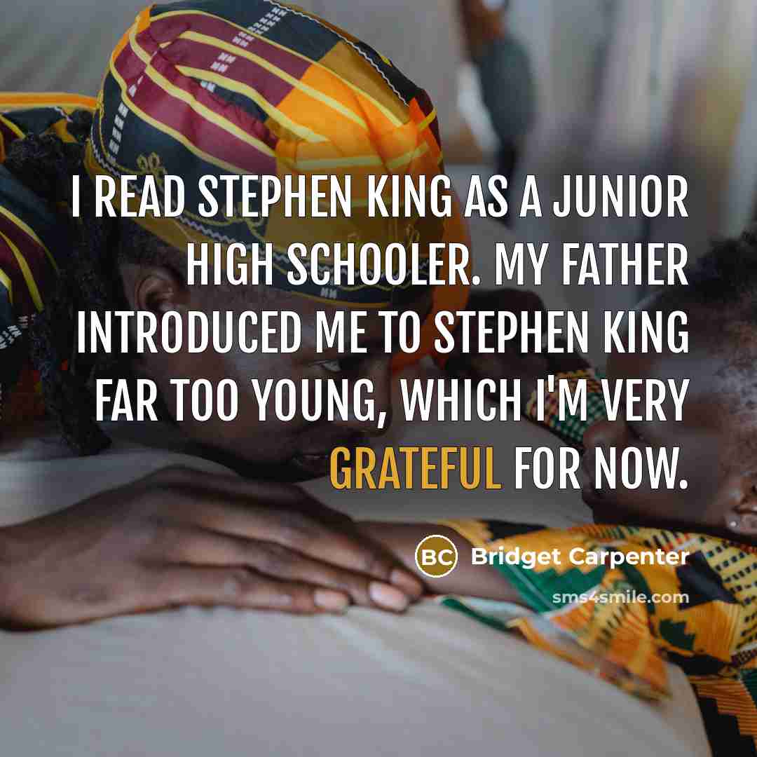 “I read Stephen King as a junior high schooler. My father introduced me to Stephen King far too young, which I'm very grateful for now.” quote by Bridget Carpenter