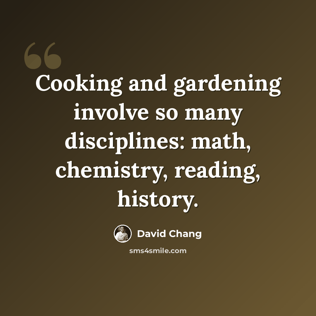 “Cooking and gardening involve so many disciplines: math, chemistry, reading, history.” quote by David Chang
