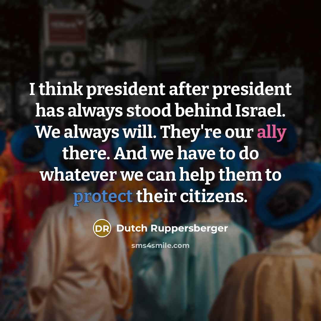 “I think president after president has always stood behind Israel. We always will. They're our ally there. And we have to do whatever we can help them to protect their citizens.” quote by Dutch Ruppersberger