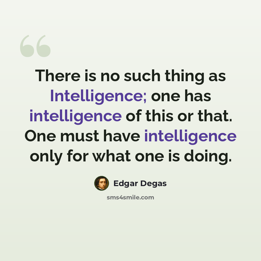 “There is no such thing as Intelligence; one has intelligence of this or that. One must have intelligence only for what one is doing.” quote by Edgar Degas